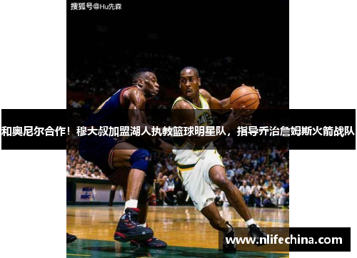 和奥尼尔合作！穆大叔加盟湖人执教篮球明星队，指导乔治詹姆斯火箭战队