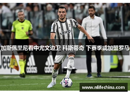 加斯佩里尼看中尤文边卫 科斯蒂奇 下赛季或加盟罗马