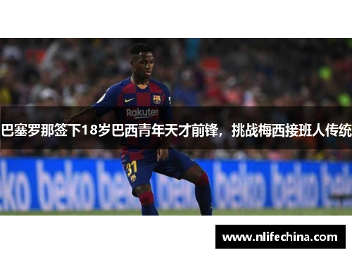 巴塞罗那签下18岁巴西青年天才前锋，挑战梅西接班人传统