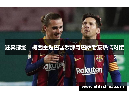 狂奔球场！梅西重返巴塞罗那与巴萨老友热情对接