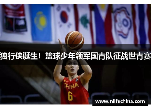 独行侠诞生！篮球少年领军国青队征战世青赛